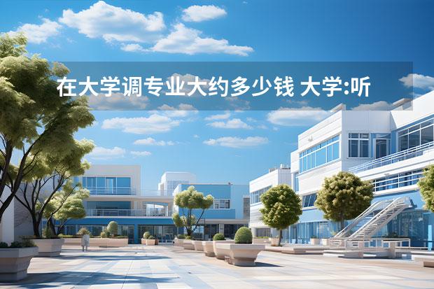 在大学调专业大约多少钱 大学:听说花钱就可以任意调专业,是真的吗?拜托各位...