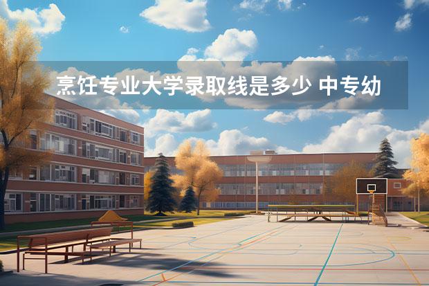 烹饪专业大学录取线是多少 中专幼师专业考大学时考本科要多少分?