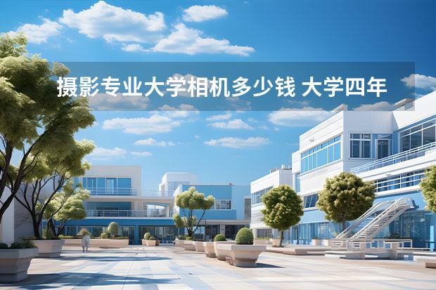 摄影专业大学相机多少钱 大学四年摄影专业大概要花多少钱?