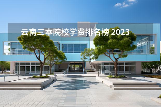 云南三本院校学费排名榜 2023年云南专升本各院校专业学费标准汇总？