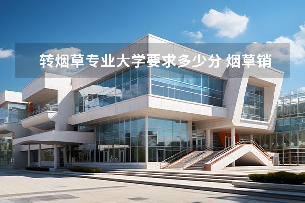 转烟草专业大学要求多少分 烟草销售排行榜前十名2021(烟草大学2021最低录取分)...