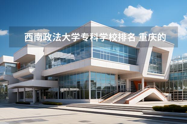 西南政法大学专科学校排名 重庆的大学排名2022最新排名