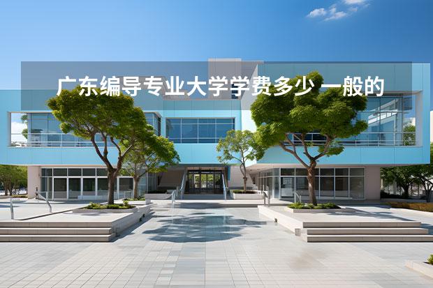 广东编导专业大学学费多少 一般的艺校一年学费是多少?