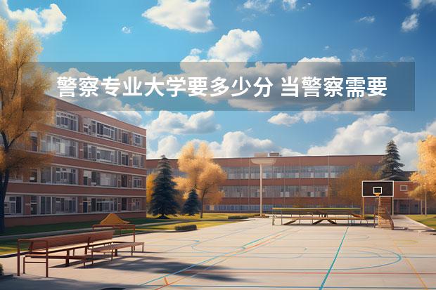 警察专业大学要多少分 当警察需要多少分