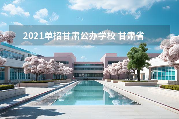 2021单招甘肃公办学校 甘肃省2023年单招公办学校有哪些