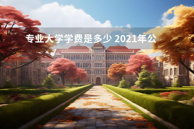 专业大学学费是多少 2021年公立大学学费多少钱?