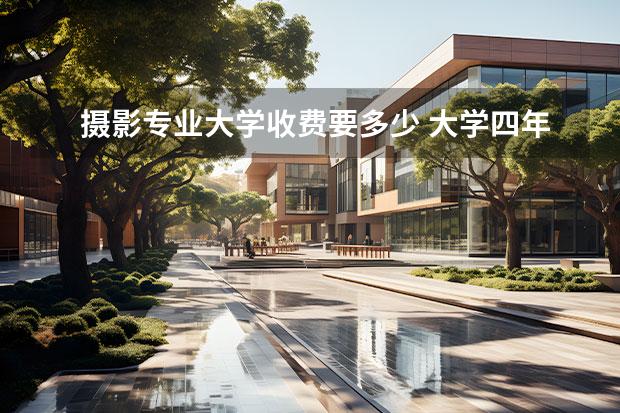 摄影专业大学收费要多少 大学四年摄影专业大概要花多少钱?