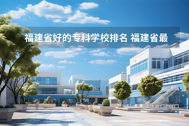 福建省好的专科学校排名 福建省最好的大专学校排名