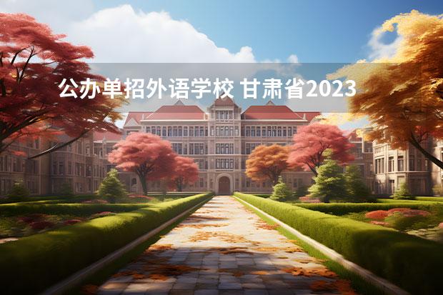 公办单招外语学校 甘肃省2023年单招公办学校有哪些