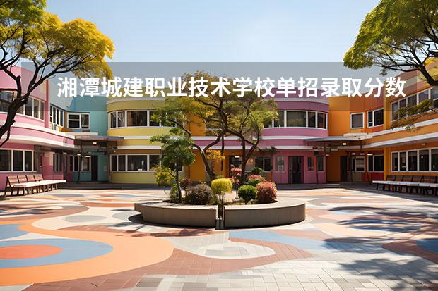 湘潭城建职业技术学校单招录取分数线（湖南单招分数最低的公办学校）