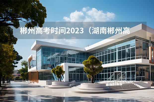 郴州高考時間2023（湖南郴州高考時間2023年時間表）