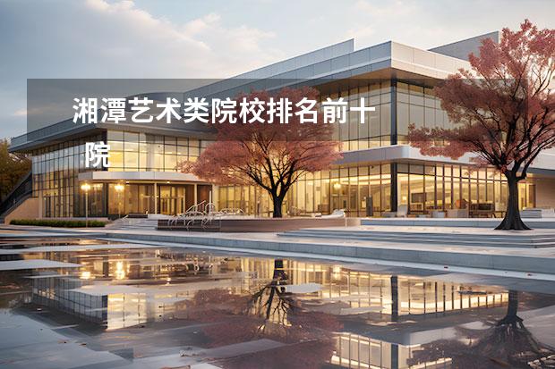 湘潭艺术类院校排名前十 
  院校专业：
  <br/>