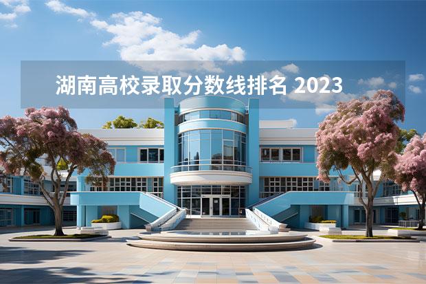 湖南高校录取分数线排名 2023年湖南省高考学校排名 湖南一本大学排名一览表及分数线