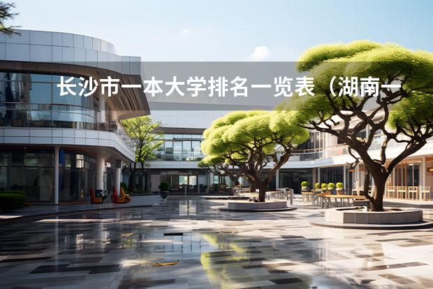 长沙市一本大学排名一览表（湖南一本学校排名）