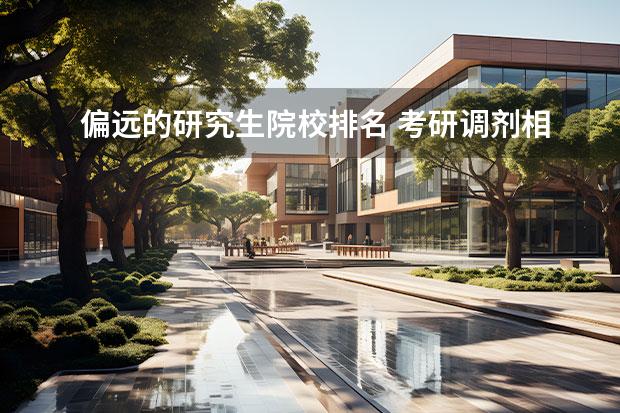 偏远的研究生院校排名 考研调剂相对容易的名校有哪些?