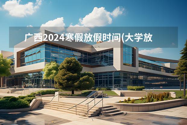 廣西2024寒假放假時間(大學(xué)放假時間表)