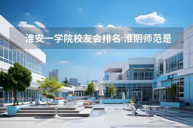 淮安一学院校友会排名 淮阴师范是一本还是二本