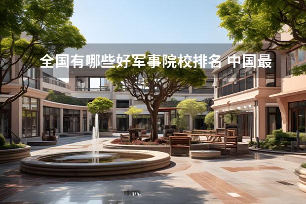 全国有哪些好军事院校排名 中国最好的军事院校排名前十