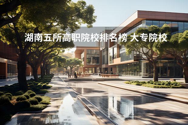 湖南五所高职院校排名榜 大专院校排名榜全国