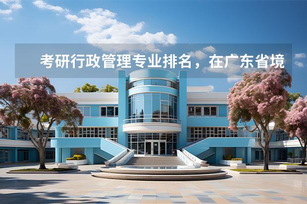 考研行政管理专业排名，在广东省境内的大学。 控制工程专业考研学校排名 广东考研容易上岸的学校