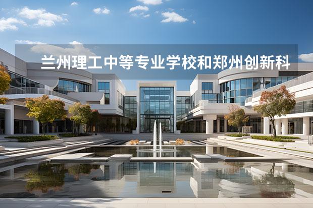 兰州理工中等专业学校和郑州创新科技中等专业学校哪个好