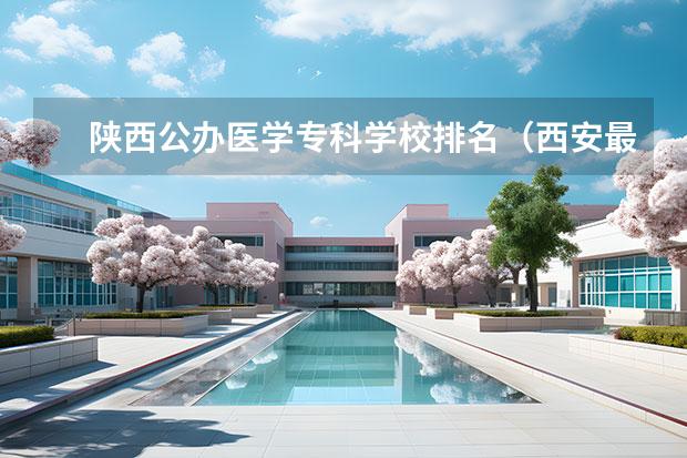 陕西公办医学专科学校排名（西安最好的卫校排名）