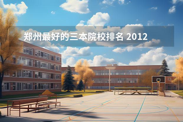 郑州最好的三本院校排名 2012年郑州三本学校排名