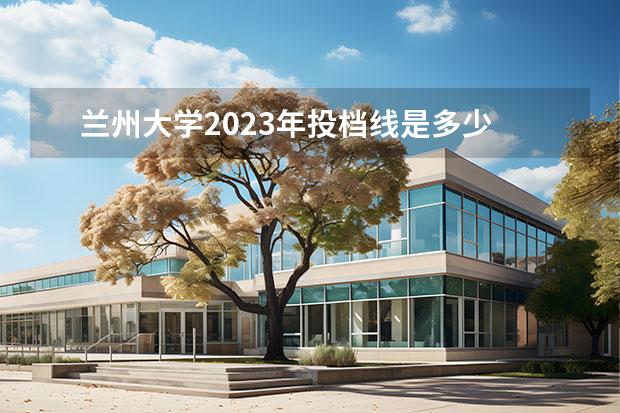 兰州大学2023年投档线是多少