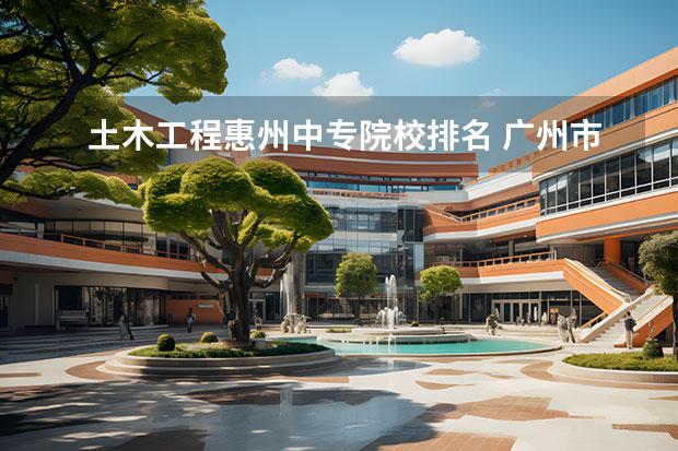 土木工程惠州中专院校排名 广州市有哪几个公立专业学校?