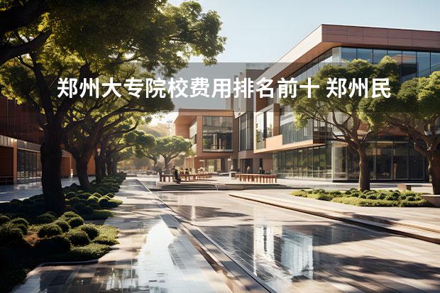 郑州大专院校费用排名前十 郑州民办大专学校排名前十