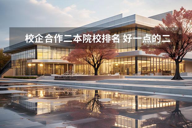 校企合作二本院校排名 好一点的二本学校的校企合作专业和低层次一点的二本...