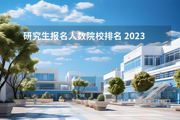 研究生报名人数院校排名 2023研究生报考人数和录取人数