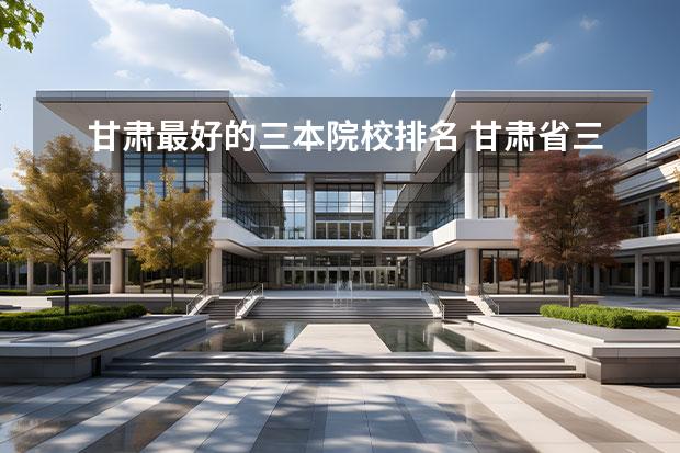 甘肃最好的三本院校排名 甘肃省三本院校有哪些