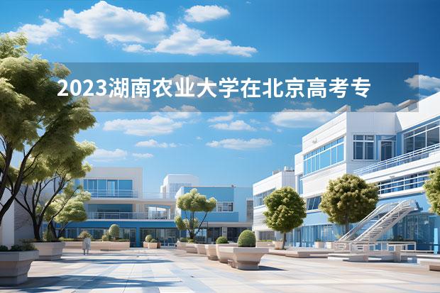 2023湖南農(nóng)業(yè)大學(xué)在北京高考專業(yè)招生計劃人數(shù)一覽