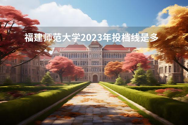 福建师范大学2023年投档线是多少