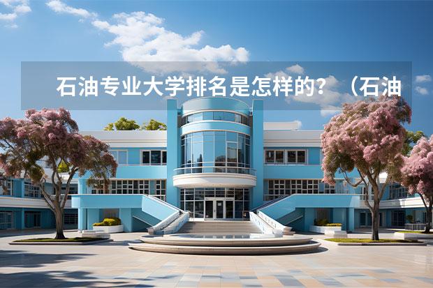 石油专业大学排名是怎样的？（石油大学排名一览表）