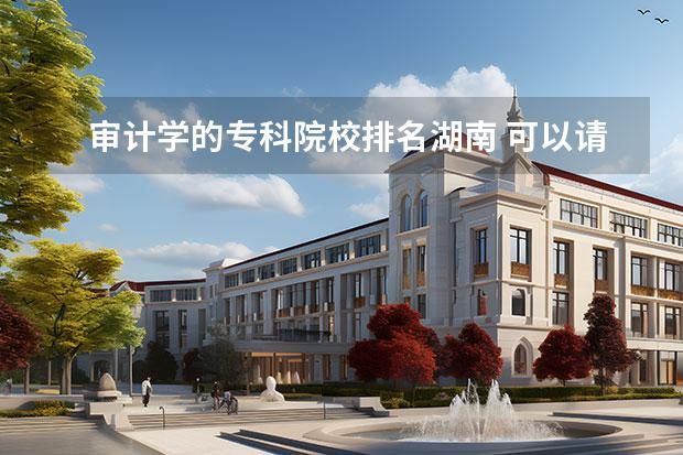 审计学的专科院校排名湖南 可以请您给出二本院校会计专业的排名吗?详细点的。...