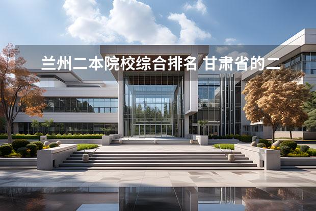 兰州二本院校综合排名 甘肃省的二本院校排名