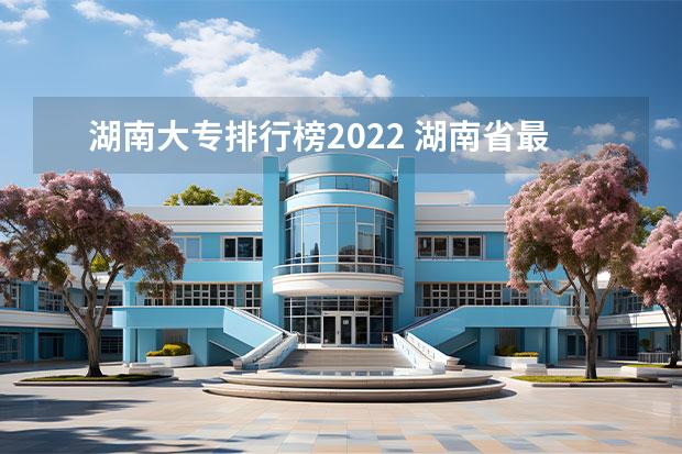 湖南大专排行榜2022 湖南省最好的大专公办学校排名