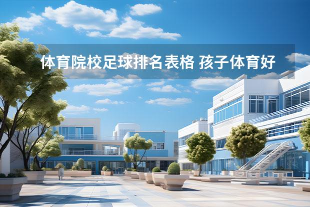 体育院校足球排名表格 孩子体育好被选进了校队家长该支持吗?会不会影响学...