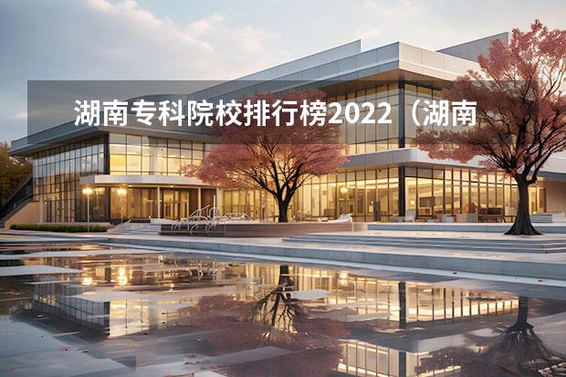 湖南专科院校排行榜2022（湖南职业技术学院排名前十）
