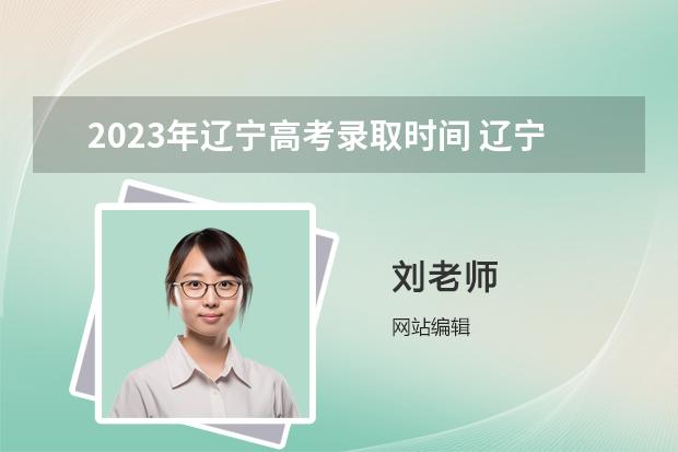 2023年遼寧高考錄取時(shí)間 遼寧高考專科批錄取時(shí)間