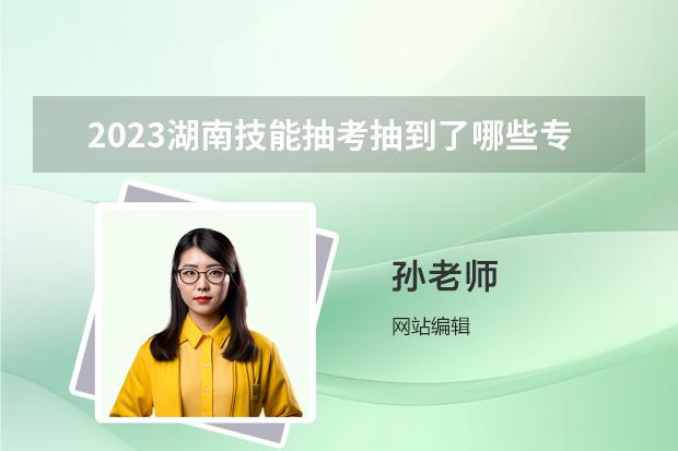 2023湖南技能抽考抽到了哪些專業(yè)呢？