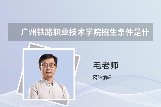 廣州鐵路職業(yè)技術學院招生條件是什么