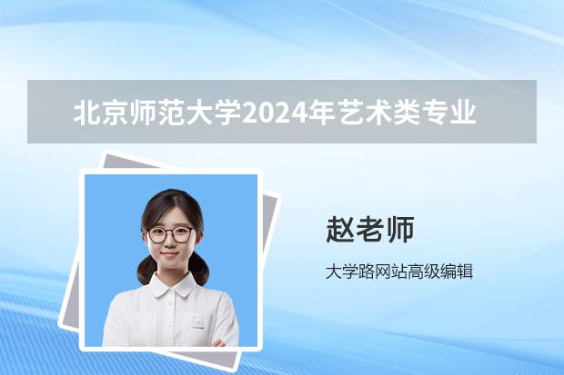 北京师范大学2024年艺术类专业招生对应省级统考科类