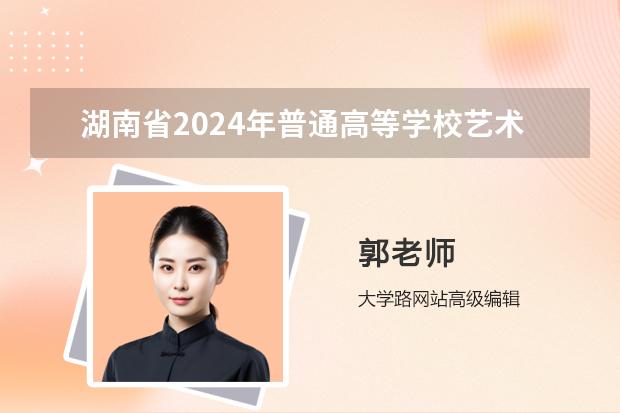 湖南省2024年普通高等学校艺术类专业招生工作实施办法