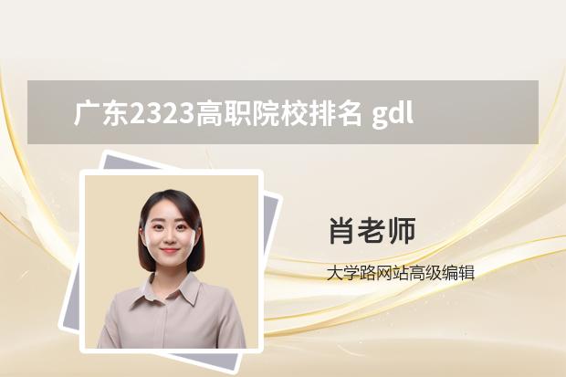 广东2323高职院校排名 gdl高职高专排行榜2023