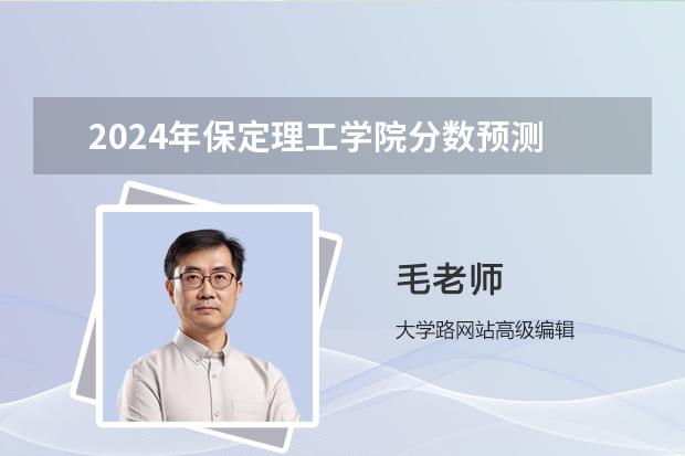 2024年保定理工学院分数预测 保定学院录取分数线