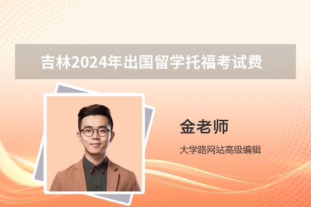 吉林2024年出国留学托福考试费用