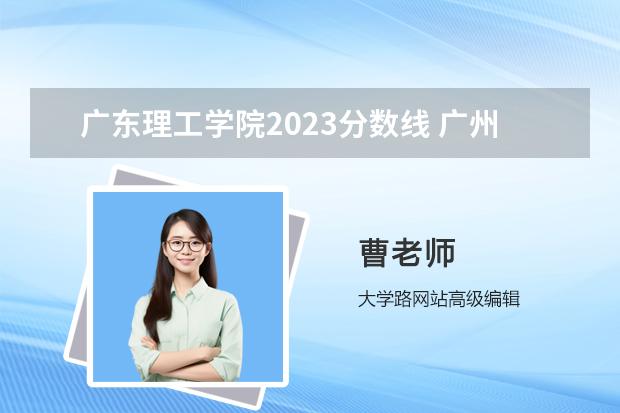 广东理工学院2023分数线 广州理工学院分数线